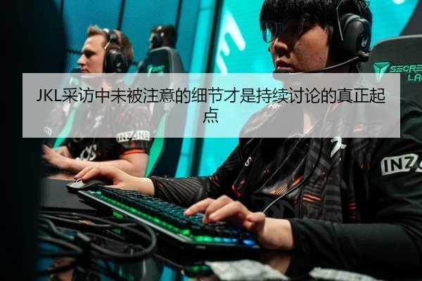 JKL采访中未被注意的细节才是持续讨论的真正起点