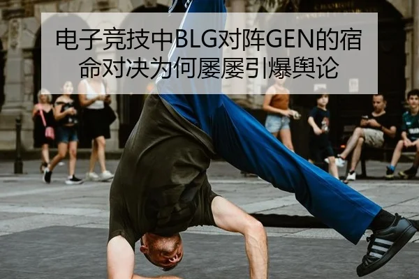 电子竞技中BLG对阵GEN的宿命对决为何屡屡引爆舆论